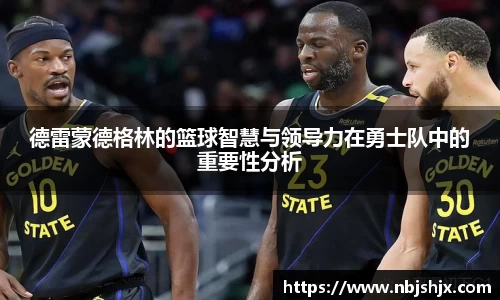 德雷蒙德格林的篮球智慧与领导力在勇士队中的重要性分析