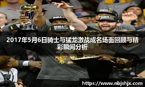 2017年5月6日骑士与猛龙激战成名场面回顾与精彩瞬间分析