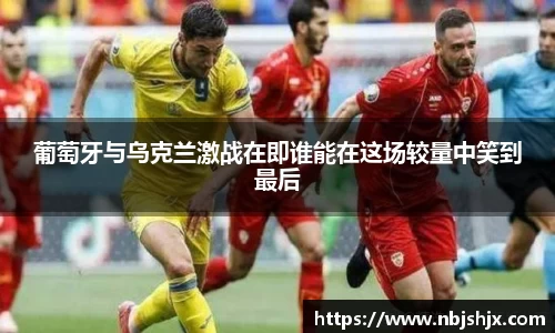葡萄牙与乌克兰激战在即谁能在这场较量中笑到最后