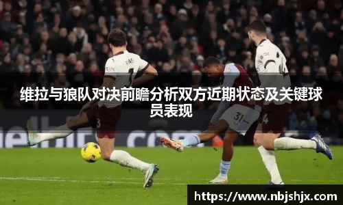 维拉与狼队对决前瞻分析双方近期状态及关键球员表现