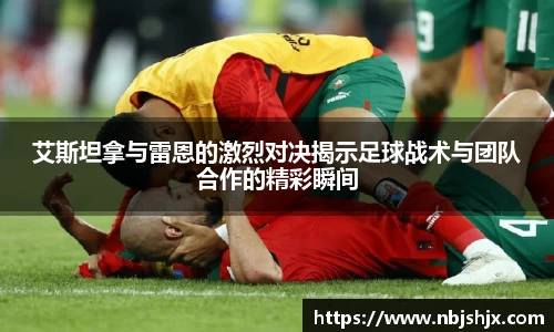 艾斯坦拿与雷恩的激烈对决揭示足球战术与团队合作的精彩瞬间