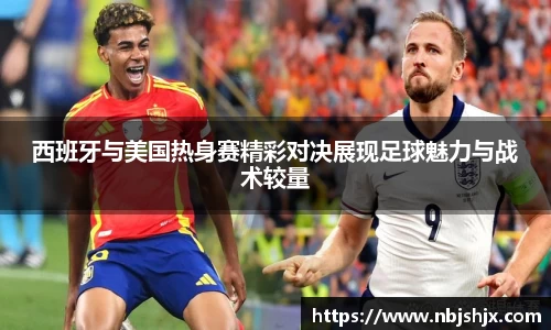 西班牙与美国热身赛精彩对决展现足球魅力与战术较量